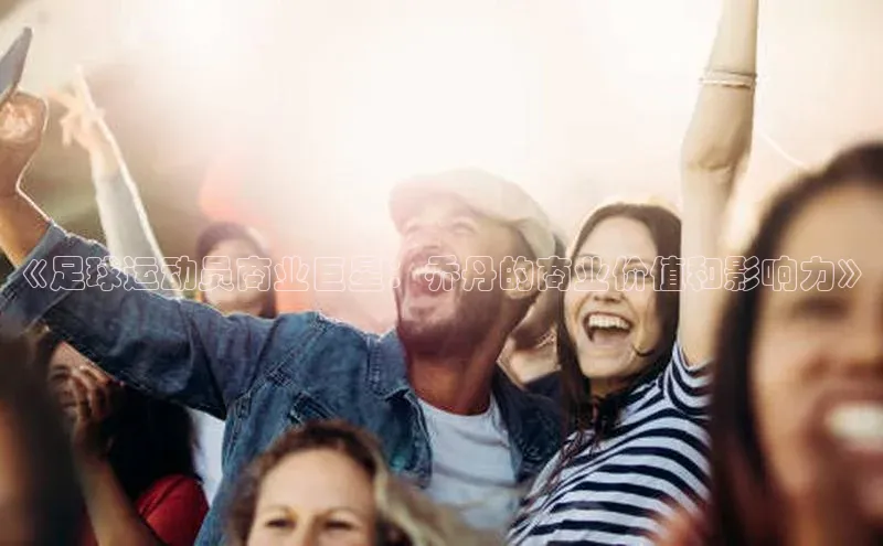 8868体育在线登录入口姚记科技《足球运动员商业巨星：乔丹的商业价值和影响力》