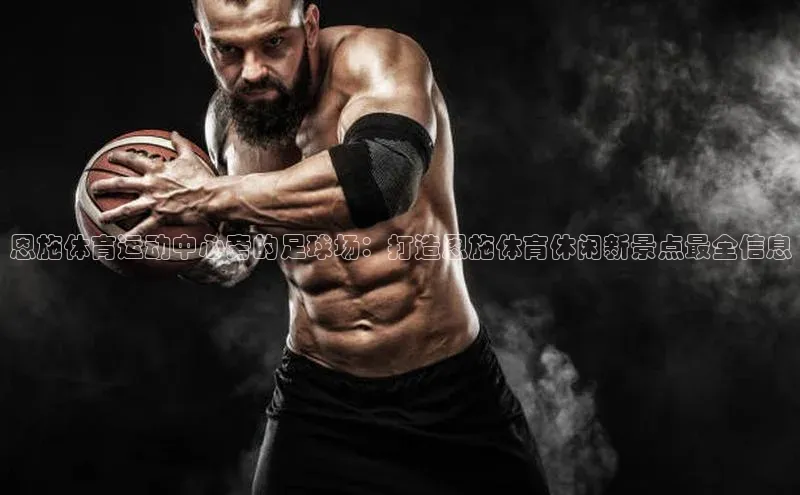 8868体育官方网页版雷柏科技恩施体育运动中心旁的足球场：打造恩施体育休闲新景点最全信息