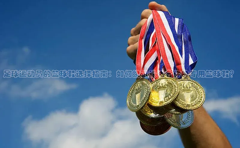 皇冠8868体育入口登录首页百度 H5足球运动员的篮球鞋选择指南：如何挑选最适合你的专用篮球鞋？