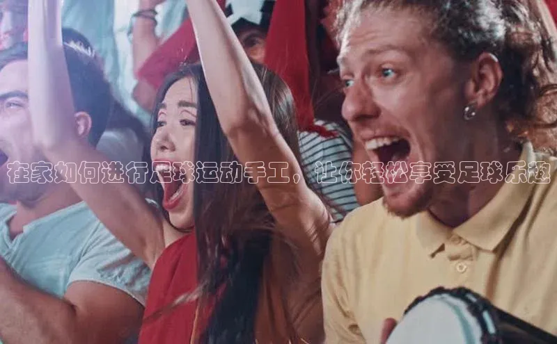 8868体育官方登录入口天下秀在家如何进行足球运动手工，让你轻松享受足球乐趣