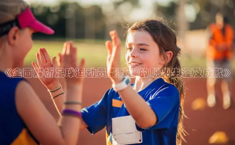 8868官方网站登录入口百度移动开放平台《全面解析足球运动员姜致鹏的职业生涯及成就》