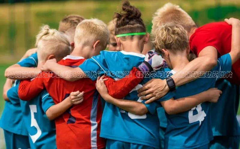 8868体育app下载平台百度智能云如何简单画足球运动员的图片？SEO标题：轻松学习如何画足球运动员图片