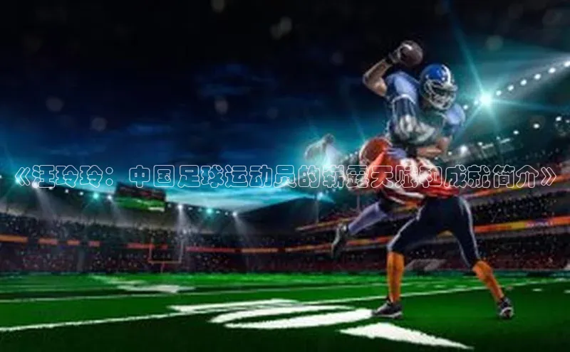 8868体育app官方网站滴滴出行《汪玲玲：中国足球运动员的崭露天赋和成就简介》