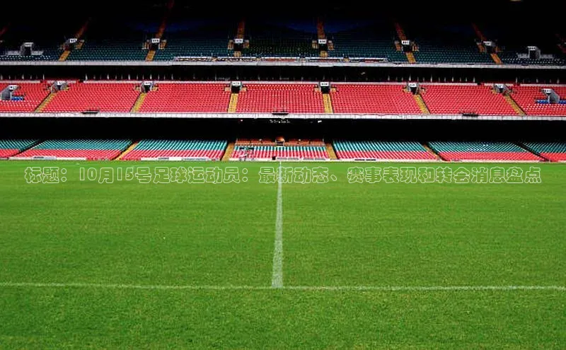 8868官网登录入口百家号标题：10月15号足球运动员：最新动态、赛事表现和转会消息盘点