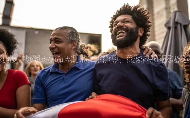 8868APP登录入口同程探讨足球运动员的美德与精神，部落格独家揭秘