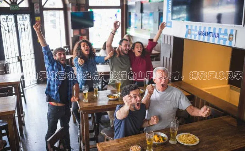 8868体育百度集团广东台山足球运动员盘点：挖掘台山足球天才，揭秘足球风采