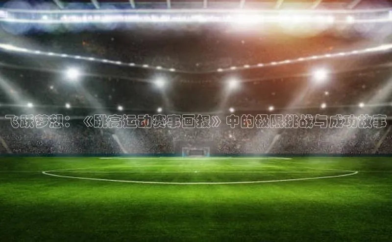 8868体育百度网盘企业版飞跃梦想：《跳高运动赛事画报》中的极限挑战与成功故事