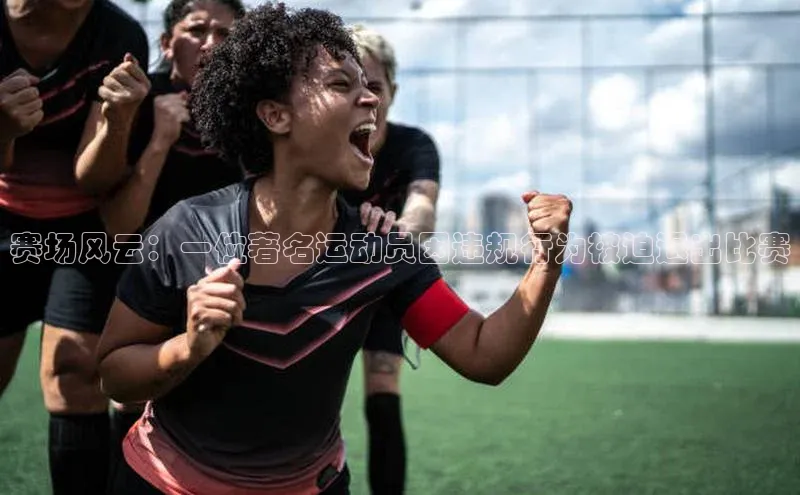 8868体育网页版入口百度社团赞助平台赛场风云：一位著名运动员因违规行为被迫退出比赛