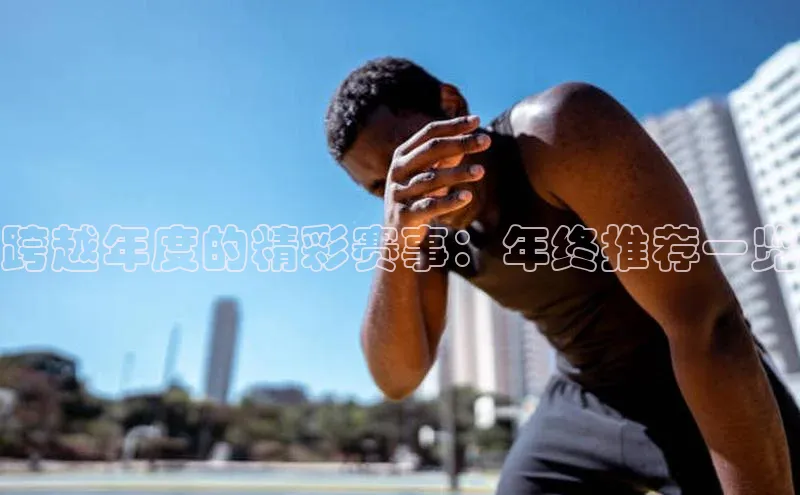 8868平台登录入口百度手机助手跨越年度的精彩赛事：年终推荐一览