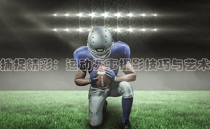 8868网站登录入口度小满支付捕捉精彩：运动赛事摄影技巧与艺术
