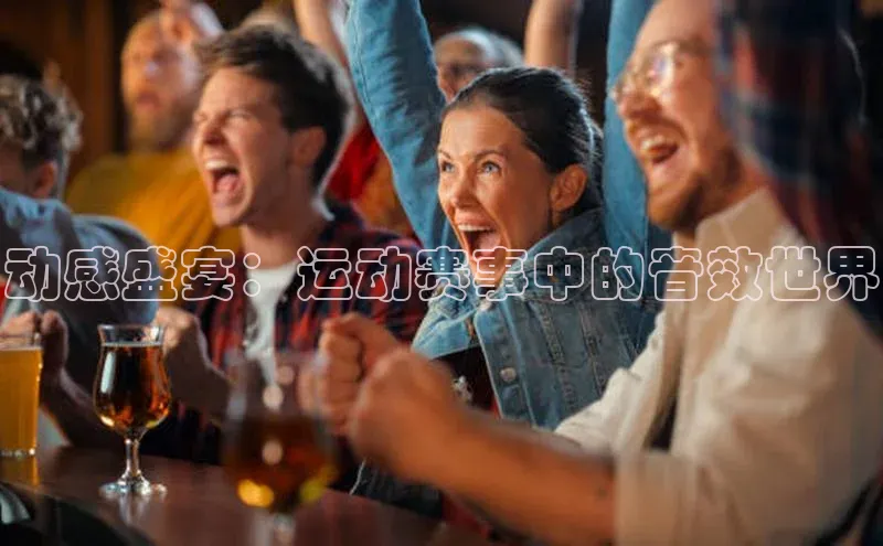 8868体育app下载平台文心一言动感盛宴：运动赛事中的音效世界