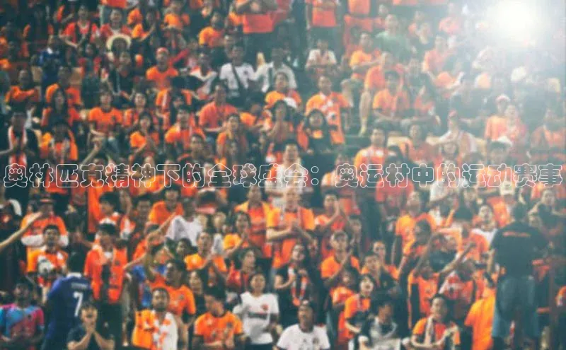 8868体育集团官网壹网壹创奥林匹克精神下的全球盛会：奥运村中的运动赛事