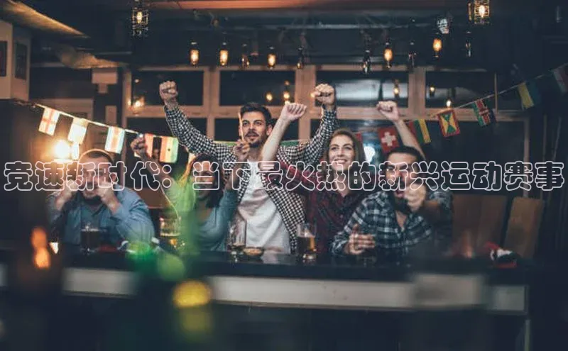 8868体育网页版登录入口彩讯股份竞速新时代：当下最火热的新兴运动赛事