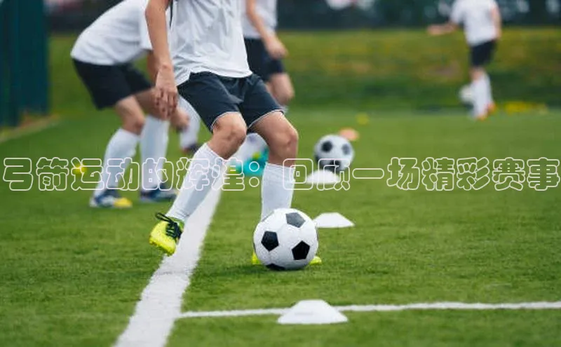 弓箭运动的辉煌：回顾一场精彩赛事