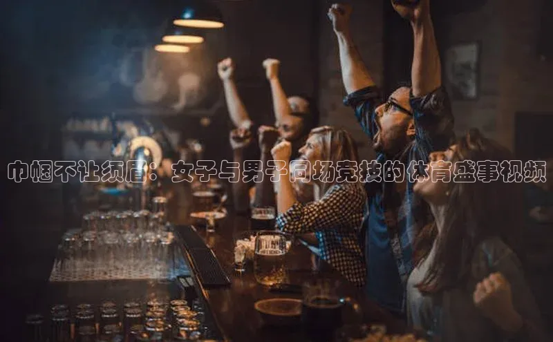 巾帼不让须眉：女子与男子同场竞技的体育盛事视频