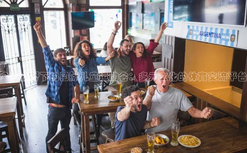 全球视野下的国际儿童运动会：多元文化的体育交流平台