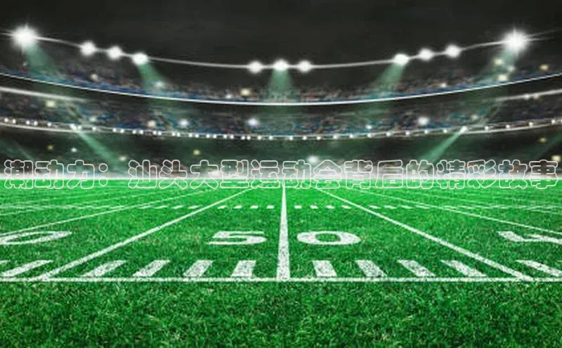 潮动力：汕头大型运动会背后的精彩故事