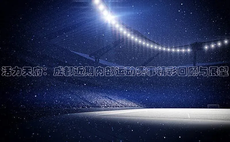 活力天府：成都近期内部运动赛事精彩回顾与展望