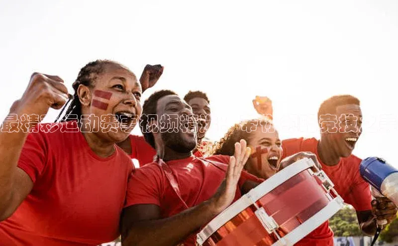 最精彩运动赛事视频精选：带你领略竞技之美