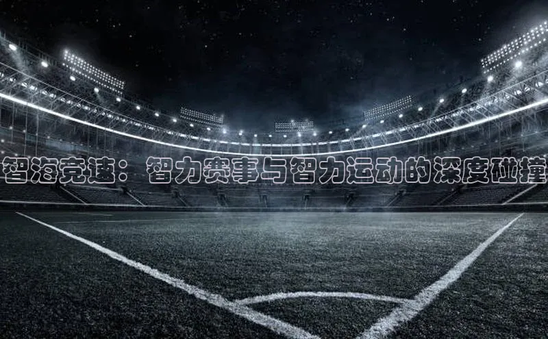 智海竞速：智力赛事与智力运动的深度碰撞