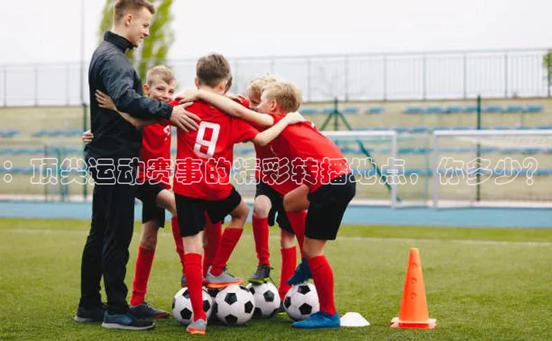 ：顶尖运动赛事的精彩转播地点，你多少？