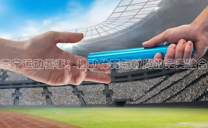 李宁运动赛事：推动体育与时尚的完美融合