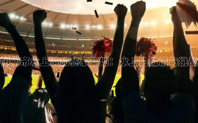 柳州市水上运动赛事基地：水上的激情与挑战