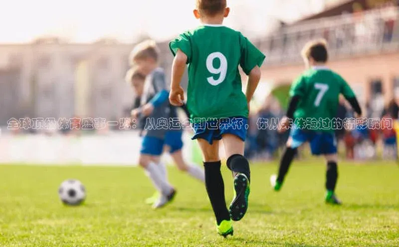 全球顶级体育盛事一览：从奥运会到世界杯，你从未体验过的精彩瞬间