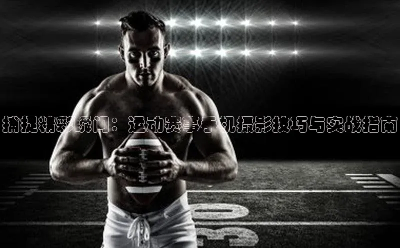 捕捉精彩瞬间：运动赛事手机摄影技巧与实战指南