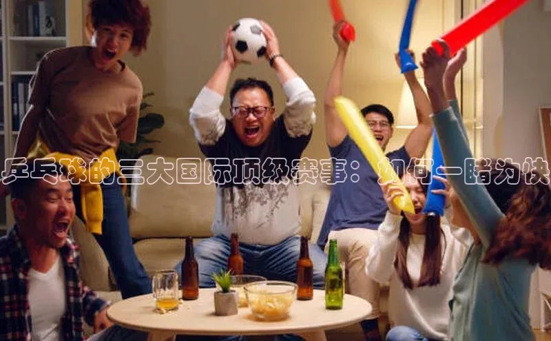 乒乓球的三大国际顶级赛事：如何一睹为快