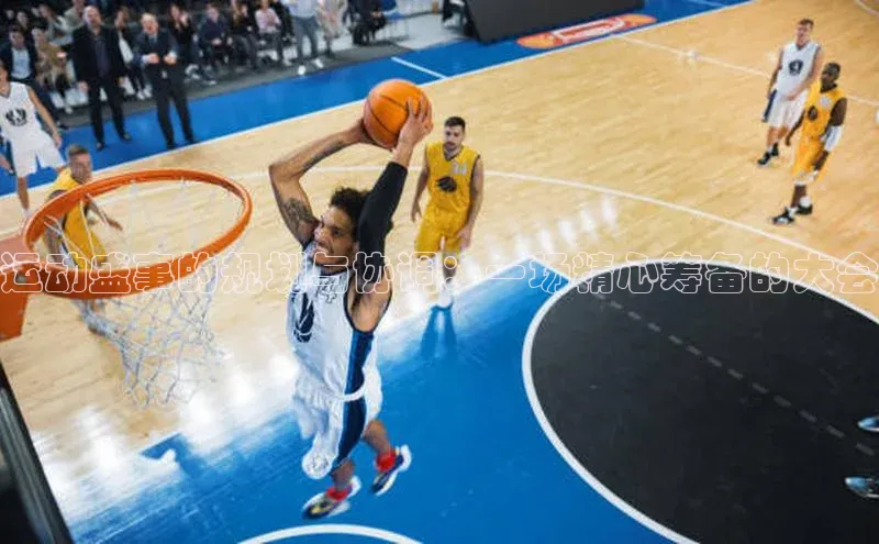 运动盛事的规划与协调：一场精心筹备的大会