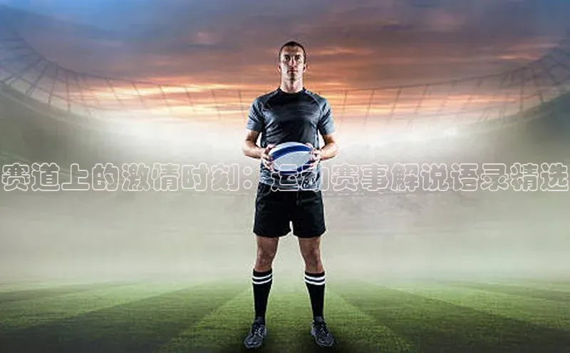 赛道上的激情时刻：运动赛事解说语录精选