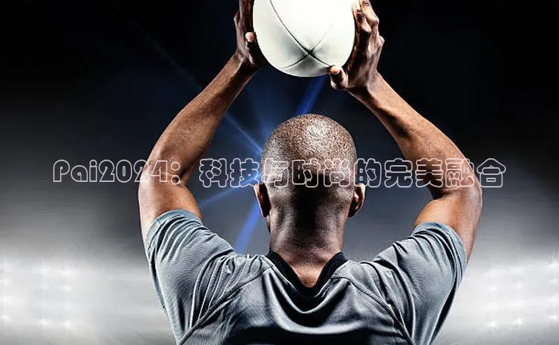 Pai2024：科技与时尚的完美融合