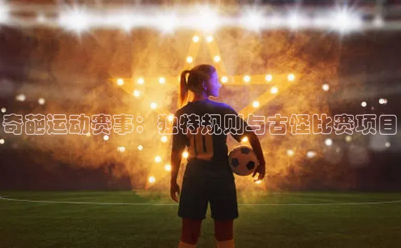 奇葩运动赛事：独特规则与古怪比赛项目