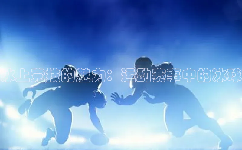 冰上竞技的魅力：运动赛事中的冰球