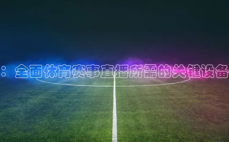 ：全面体育赛事直播所需的关键设备