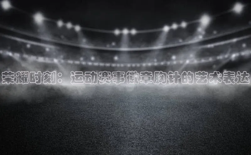 荣耀时刻：运动赛事徽章胸针的艺术表达