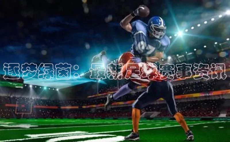 逐梦绿茵：最新足球赛事资讯