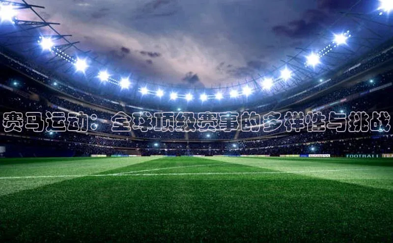 赛马运动：全球顶级赛事的多样性与挑战