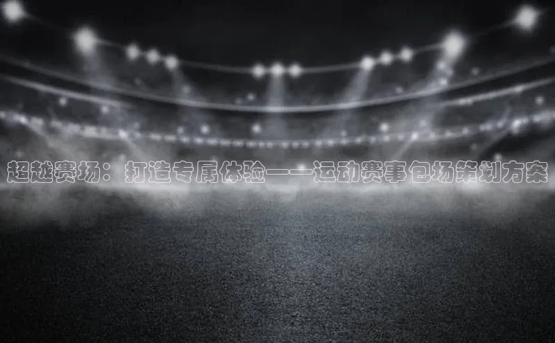 超越赛场：打造专属体验——运动赛事包场策划方案