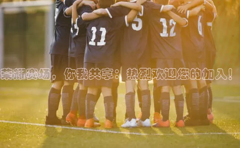 荣耀赛场，你我共享：热烈欢迎您的加入！
