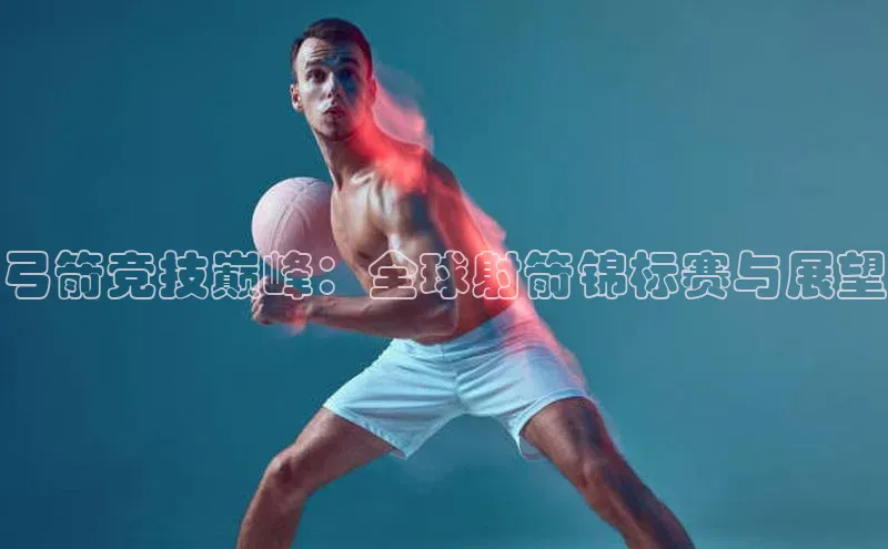 弓箭竞技巅峰：全球射箭锦标赛与展望