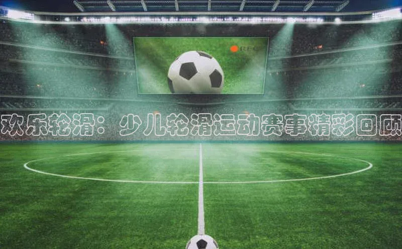 欢乐轮滑：少儿轮滑运动赛事精彩回顾